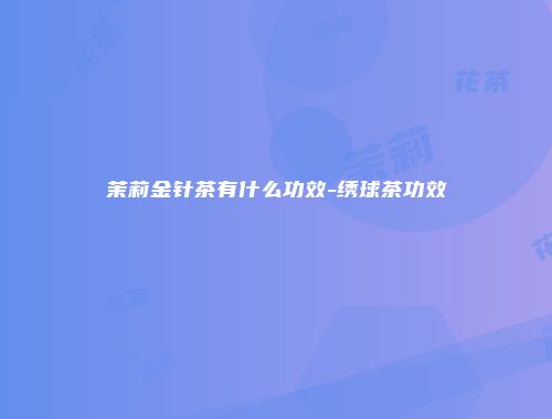 茉莉金针茶有什么功效-绣球茶功效