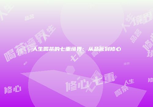 人生喝茶的七重境界：从品茗到修心