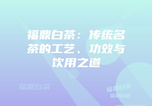 福鼎白茶：传统名茶的工艺、功效与饮用之道