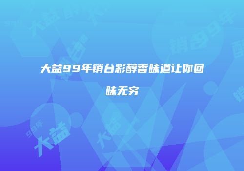 大益99年销台彩醇香味道让你回味无穷
