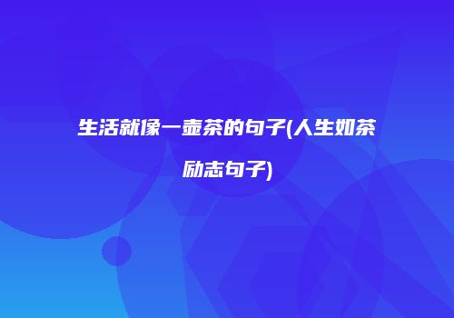 生活就像一壶茶的句子(人生如茶励志句子)