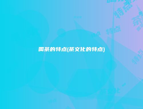 喝茶的特点(茶文化的特点)