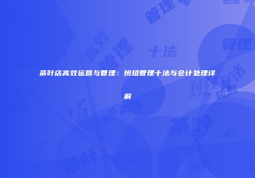 茶叶店高效运营与管理：班组管理十法与会计处理详解