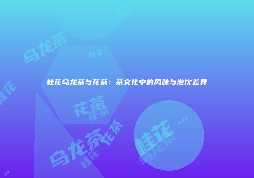 桂花乌龙茶与花茶：茶文化中的风味与泡饮差异