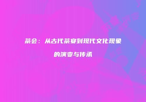 茶会：从古代茶宴到现代文化现象的演变与传承