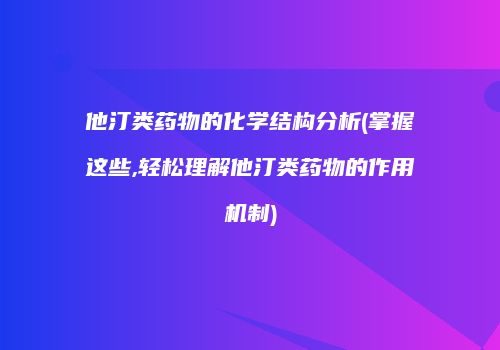 他汀类药物的化学结构分析(掌握这些,轻松理解他汀类药物的作用机制)