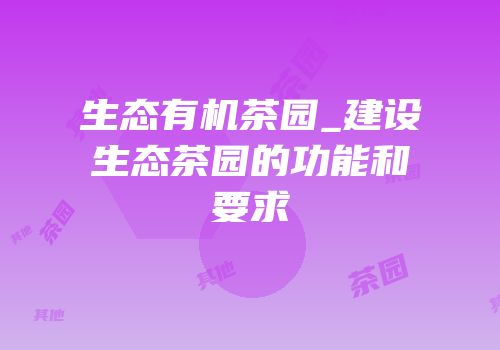 生态有机茶园_建设生态茶园的功能和要求