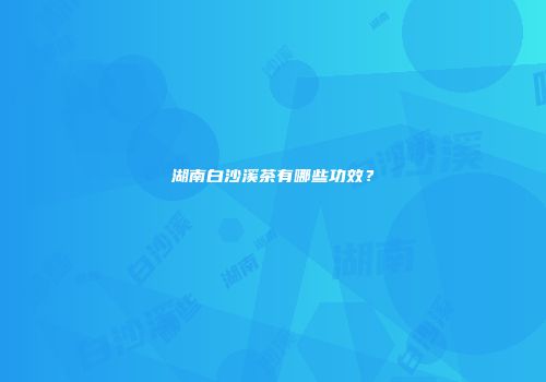 湖南白沙溪茶有哪些功效？