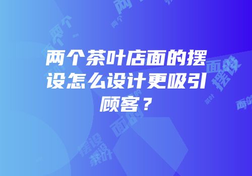 两个茶叶店面的摆设怎么设计更吸引顾客？