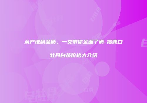 从产地到品质，一文带你全面了解-福鼎白牡丹白茶价格大介绍