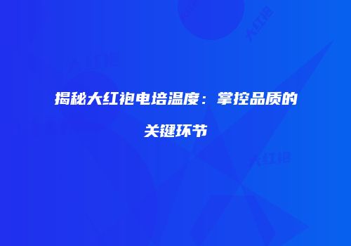 揭秘大红袍电培温度：掌控品质的关键环节