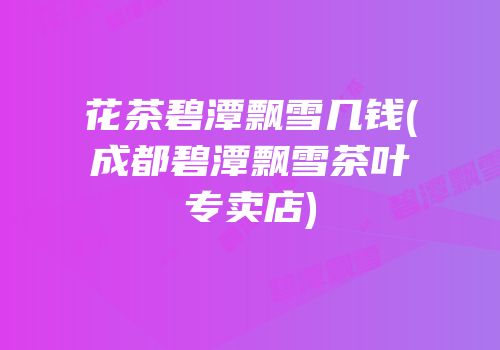 花茶碧潭飘雪几钱(成都碧潭飘雪茶叶专卖店)