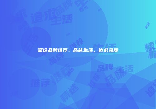 精选品牌推荐：品味生活，追求品质