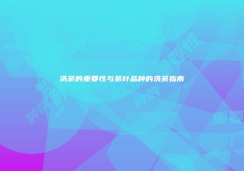 洗茶的重要性与茶叶品种的洗茶指南