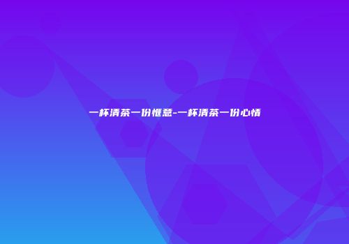 一杯清茶一份惬意-一杯清茶一份心情