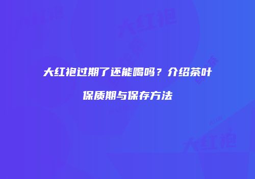 大红袍过期了还能喝吗？介绍茶叶保质期与保存方法