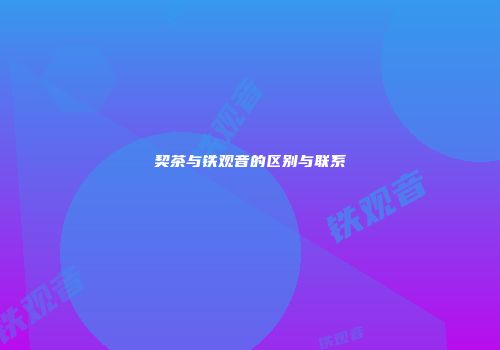 契茶与铁观音的区别与联系