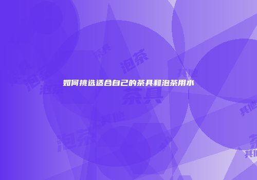 如何挑选适合自己的茶具和泡茶用水