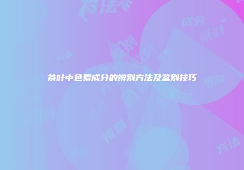 茶叶中色素成分的辨别方法及鉴别技巧