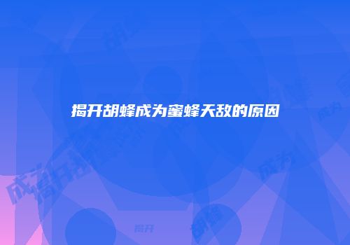 揭开胡蜂成为蜜蜂天敌的原因