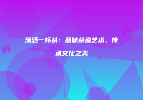 潇洒一杯茶：品味茶道艺术，传承文化之美