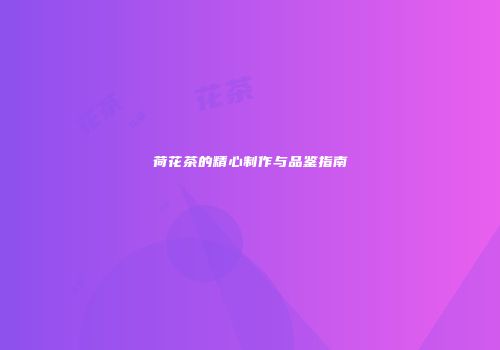 荷花茶的精心制作与品鉴指南