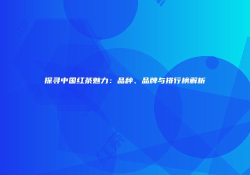 探寻中国红茶魅力：品种、品牌与排行榜解析