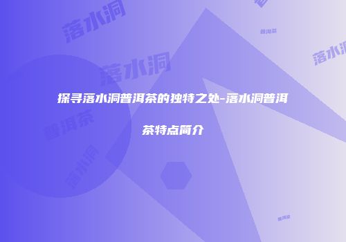 探寻落水洞普洱茶的独特之处-落水洞普洱茶特点简介
