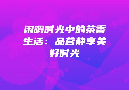 闲暇时光中的茶香生活：品茗静享美好时光