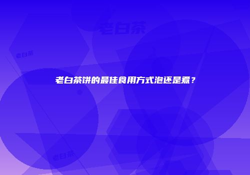老白茶饼的最佳食用方式泡还是煮？