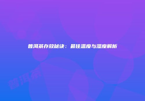 普洱茶存放秘诀：最佳温度与湿度解析