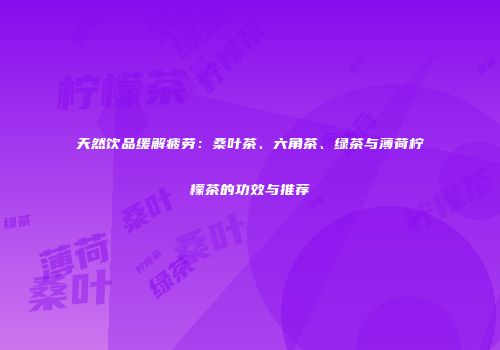 天然饮品缓解疲劳：桑叶茶、六角茶、绿茶与薄荷柠檬茶的功效与推荐