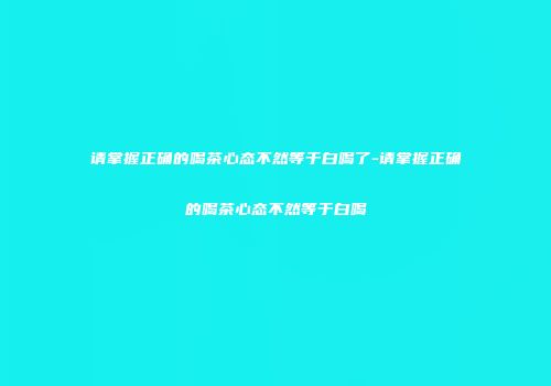请掌握正确的喝茶心态不然等于白喝了-请掌握正确的喝茶心态不然等于白喝