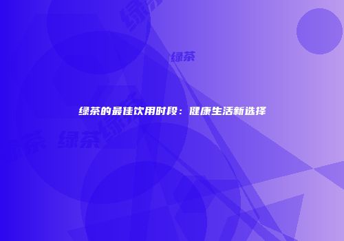 绿茶的最佳饮用时段：健康生活新选择