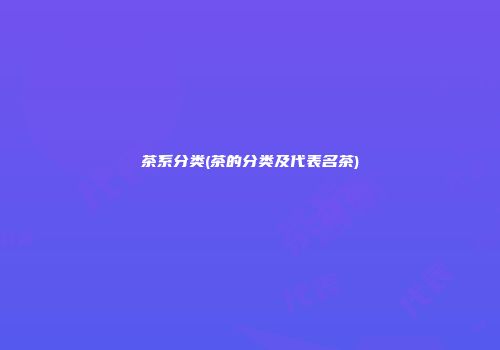 茶系分类(茶的分类及代表名茶)