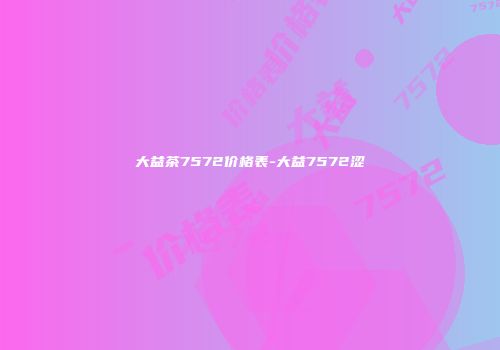 大益茶7572价格表-大益7572涩