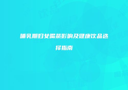 哺乳期妇女喝茶影响及健康饮品选择指南