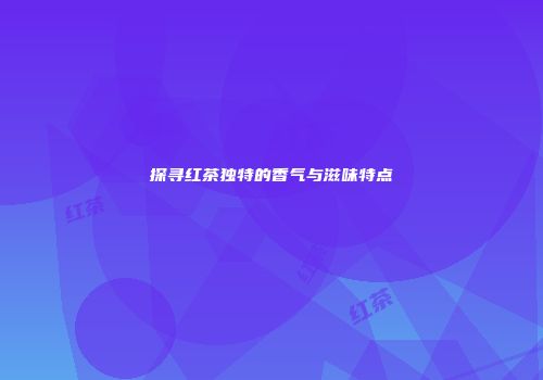 探寻红茶独特的香气与滋味特点