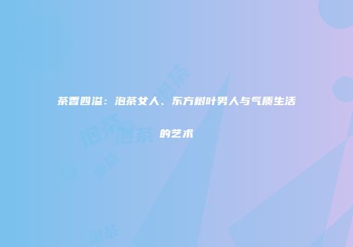 茶香四溢：泡茶女人、东方树叶男人与气质生活的艺术