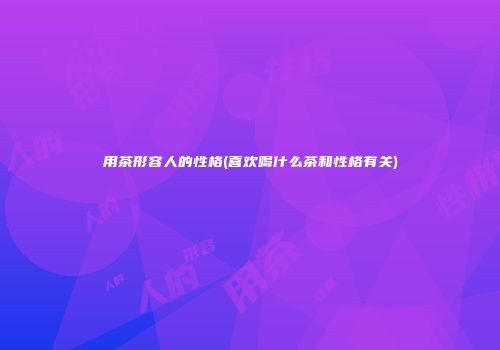 用茶形容人的性格(喜欢喝什么茶和性格有关)