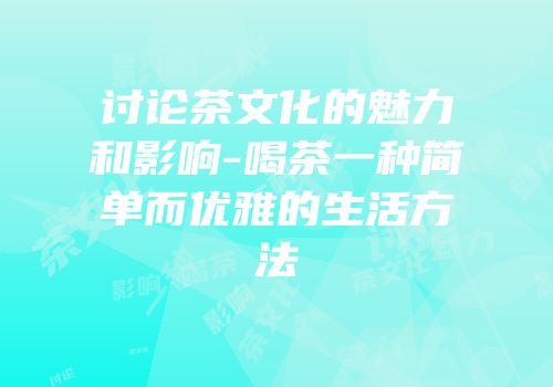 讨论茶文化的魅力和影响-喝茶一种简单而优雅的生活方法