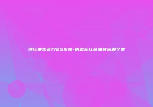 纯红铁观音1725价格-铁观音红袋和黄袋哪个贵
