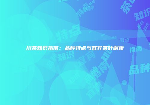 川茶知识指南：品种特点与宜宾茶叶解析