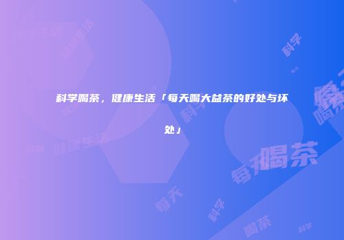 科学喝茶，健康生活「每天喝大益茶的好处与坏处」