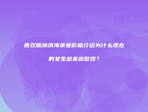 西双版纳洪海茶业价格介绍为什么现在的女生越来越愁嫁？
