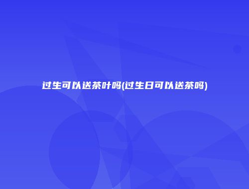 过生可以送茶叶吗(过生日可以送茶吗)
