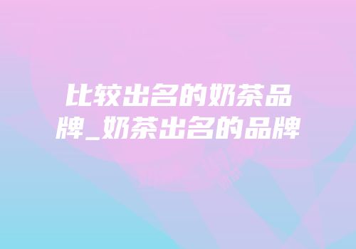 比较出名的奶茶品牌_奶茶出名的品牌