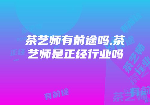 茶艺师有前途吗,茶艺师是正经行业吗