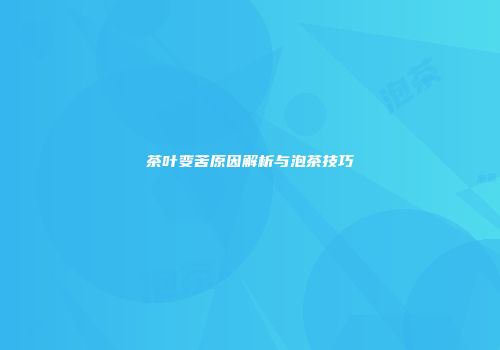 茶叶变苦原因解析与泡茶技巧