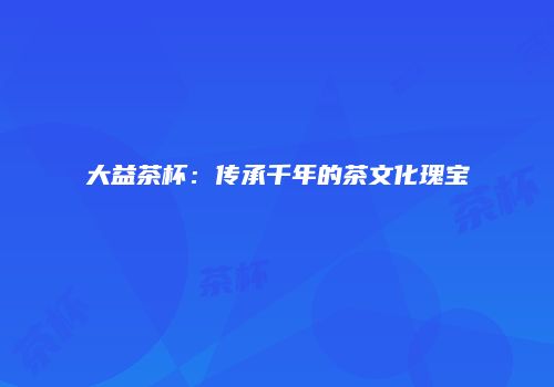 大益茶杯：传承千年的茶文化瑰宝
